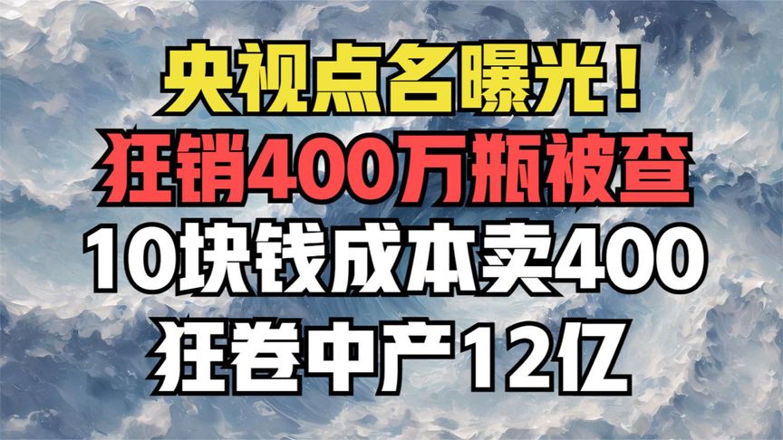 央视点名曝光！狂销400万瓶被查，10块钱成本卖400，狂卷中产12亿